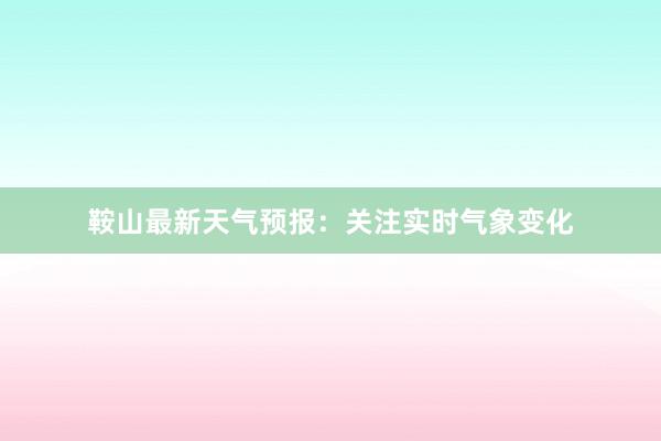 鞍山最新天气预报：关注实时气象变化